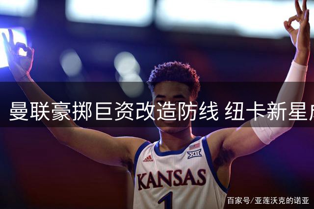 曼联豪掷巨资改造防线 纽卡新星成首要目标