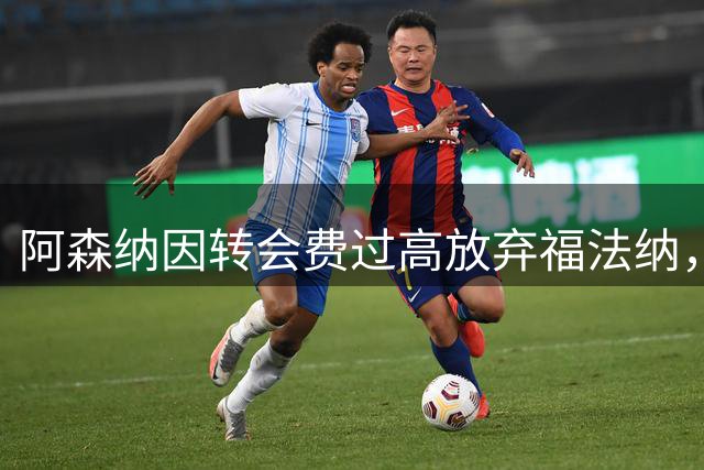 阿森纳因转会费过高放弃福法纳，将另寻新援